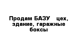 Продам БАЗУ - цех, здание, гаражные боксы